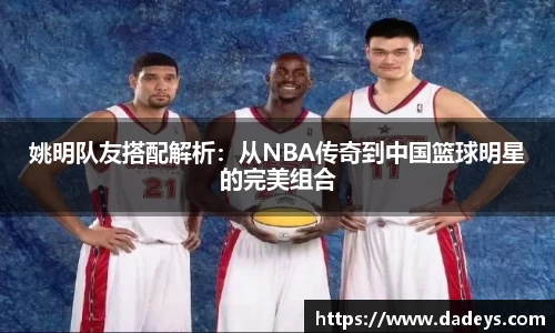 姚明队友搭配解析：从NBA传奇到中国篮球明星的完美组合
