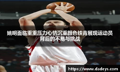姚明面临重重压力心情沉重颜色铁青展现运动员背后的不易与挑战