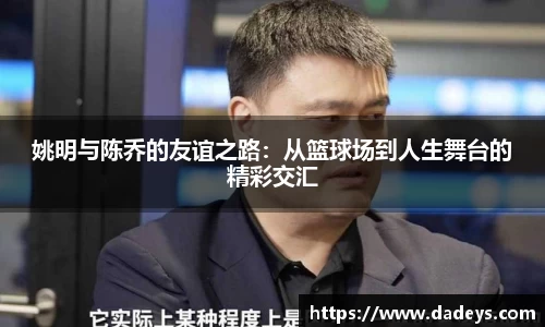 姚明与陈乔的友谊之路：从篮球场到人生舞台的精彩交汇
