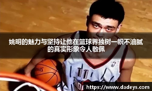 姚明的魅力与坚持让他在篮球界独树一帜不油腻的真实形象令人敬佩