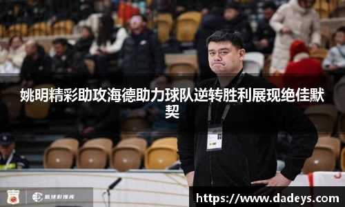 姚明精彩助攻海德助力球队逆转胜利展现绝佳默契
