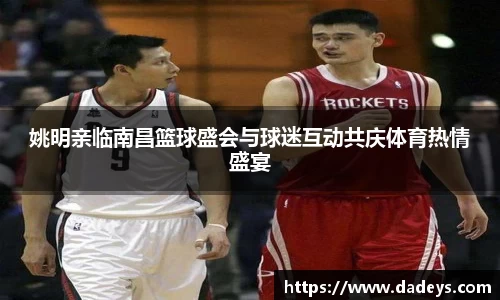 姚明亲临南昌篮球盛会与球迷互动共庆体育热情盛宴