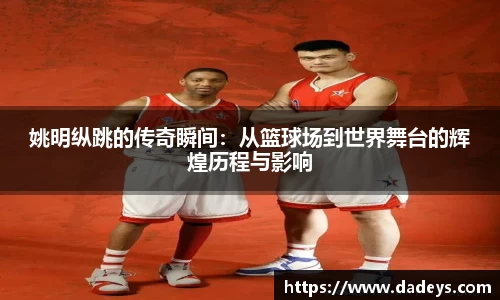 姚明纵跳的传奇瞬间：从篮球场到世界舞台的辉煌历程与影响