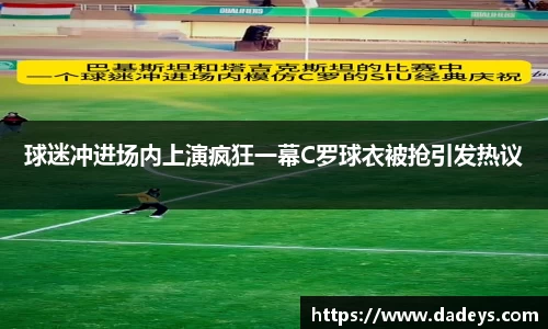 xc体育球迷冲进场内上演疯狂一幕C罗球衣被抢引发热议